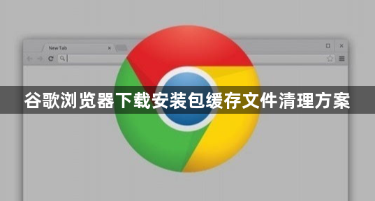 谷歌浏览器下载安装包缓存文件清理方案1