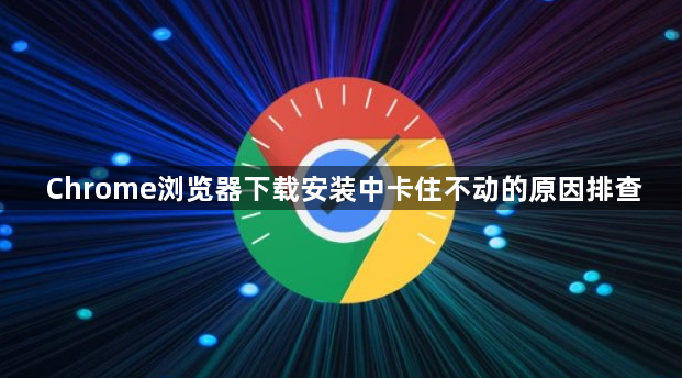 Chrome浏览器下载安装中卡住不动的原因排查1