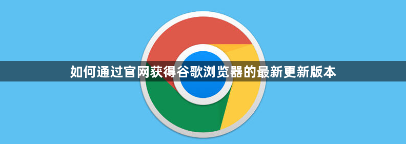 如何通过官网获得谷歌浏览器的最新更新版本1