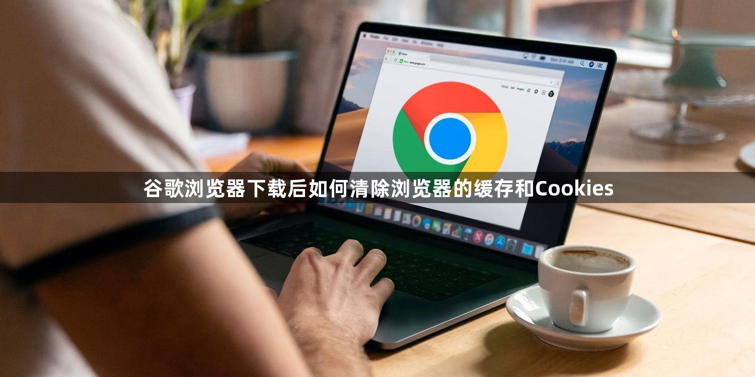 谷歌浏览器下载后如何清除浏览器的缓存和Cookies1