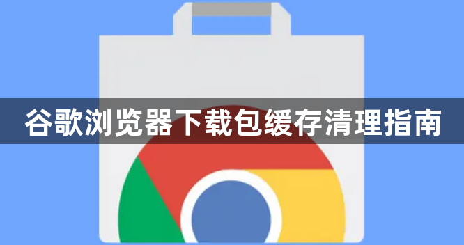 谷歌浏览器下载包缓存清理指南1