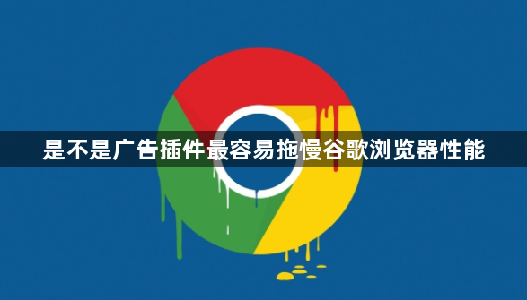 是不是广告插件最容易拖慢谷歌浏览器性能1