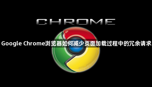 Google Chrome浏览器如何减少页面加载过程中的冗余请求1