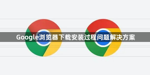Google浏览器下载安装过程问题解决方案1