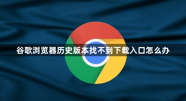 谷歌浏览器历史版本找不到下载入口怎么办1