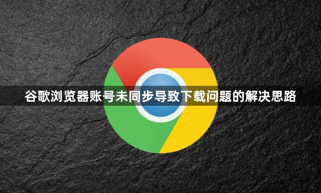 谷歌浏览器账号未同步导致下载问题的解决思路1