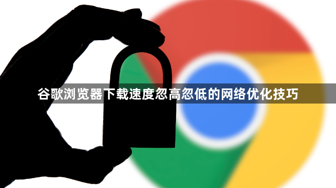 谷歌浏览器下载速度忽高忽低的网络优化技巧1