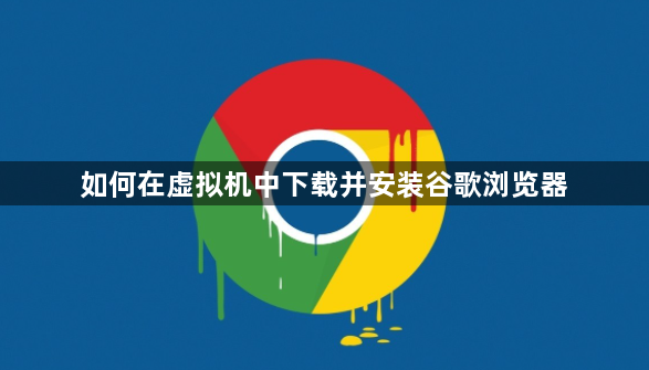 如何在虚拟机中下载并安装谷歌浏览器1
