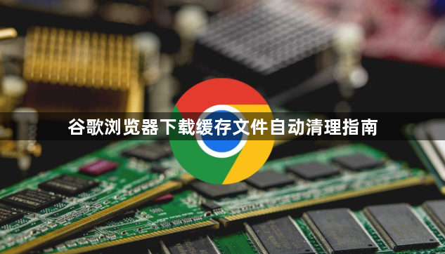 谷歌浏览器下载缓存文件自动清理指南1