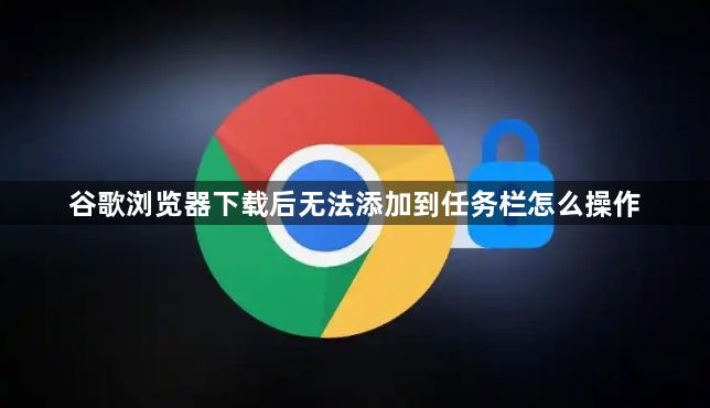 谷歌浏览器下载后无法添加到任务栏怎么操作1
