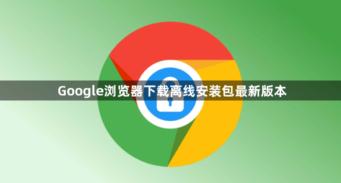 Google浏览器下载离线安装包最新版本1