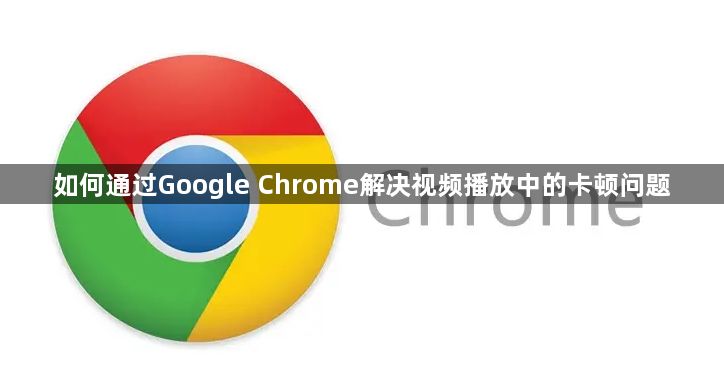 如何通过Google Chrome解决视频播放中的卡顿问题1