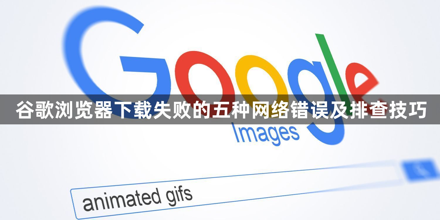 谷歌浏览器下载失败的五种网络错误及排查技巧1