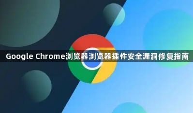 Google Chrome浏览器浏览器插件安全漏洞修复指南1