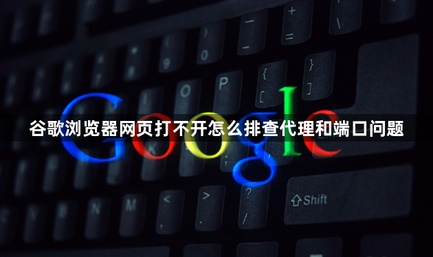 谷歌浏览器网页打不开怎么排查代理和端口问题1