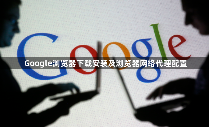Google浏览器下载安装及浏览器网络代理配置1