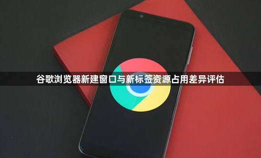 谷歌浏览器新建窗口与新标签资源占用差异评估1