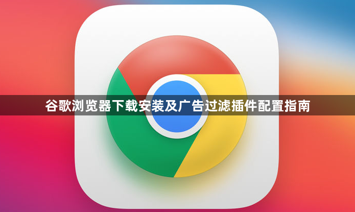 谷歌浏览器下载安装及广告过滤插件配置指南1