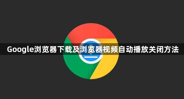 Google浏览器下载及浏览器视频自动播放关闭方法1