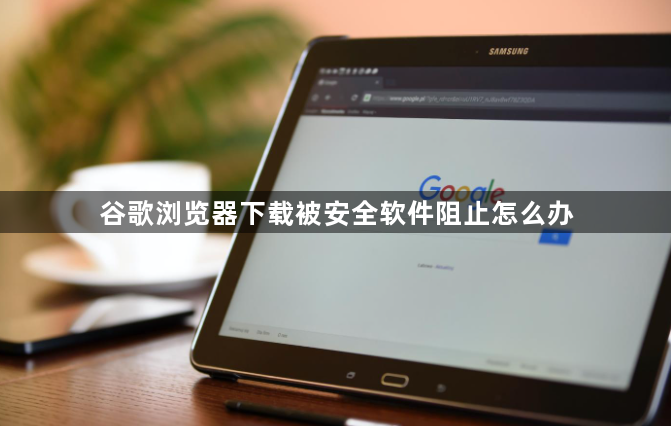 谷歌浏览器下载被安全软件阻止怎么办1
