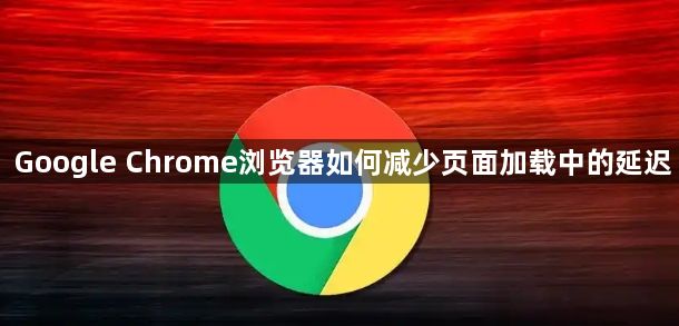 Google Chrome浏览器如何减少页面加载中的延迟1