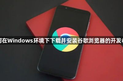 如何在Windows环境下下载并安装谷歌浏览器的开发者版1