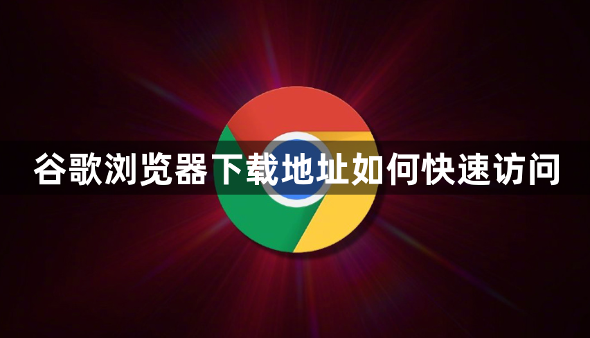 谷歌浏览器下载地址如何快速访问1