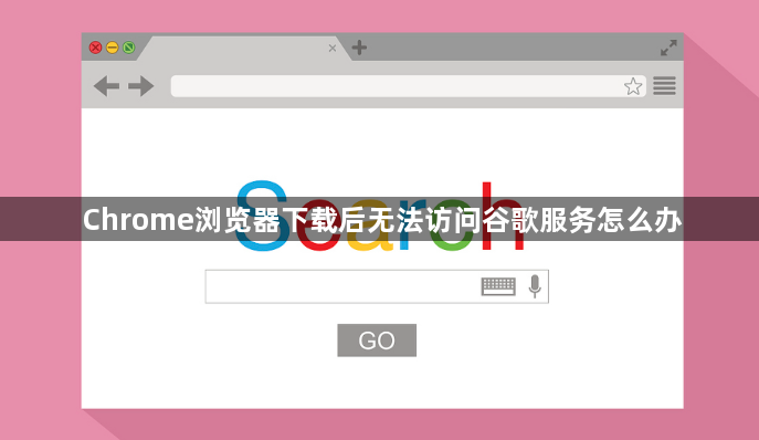 Chrome浏览器下载后无法访问谷歌服务怎么办1