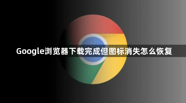 Google浏览器下载完成但图标消失怎么恢复1