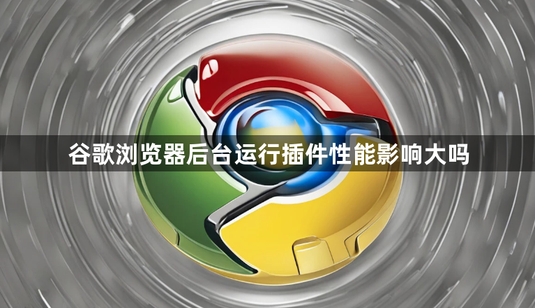 谷歌浏览器后台运行插件性能影响大吗1