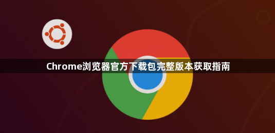 Chrome浏览器官方下载包完整版本获取指南1
