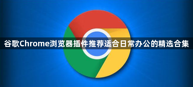 谷歌Chrome浏览器插件推荐适合日常办公的精选合集1