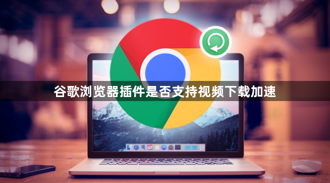 谷歌浏览器插件是否支持视频下载加速1