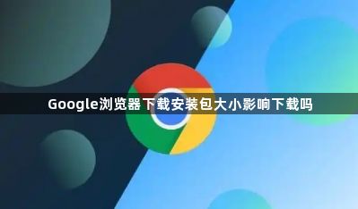 Google浏览器下载安装包大小影响下载吗1