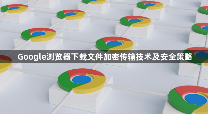 Google浏览器下载文件加密传输技术及安全策略1