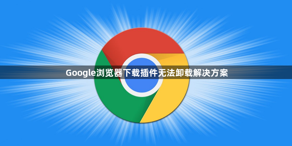 Google浏览器下载插件无法卸载解决方案1
