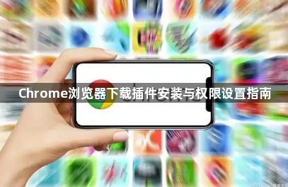 Chrome浏览器下载插件安装与权限设置指南1