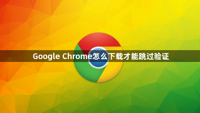 Google Chrome怎么下载才能跳过验证1