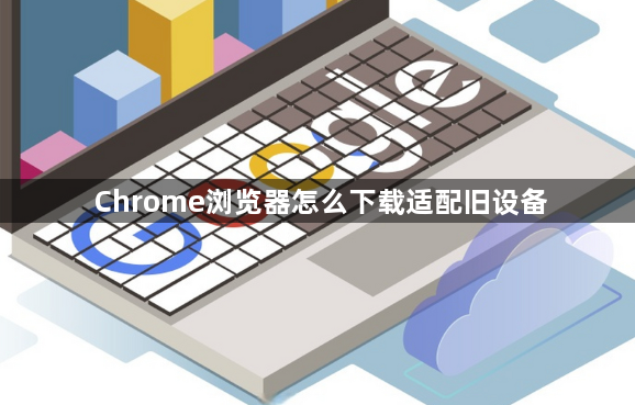 Chrome浏览器怎么下载适配旧设备1