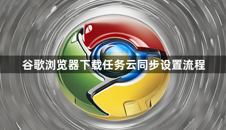 谷歌浏览器下载任务云同步设置流程1