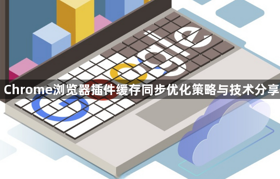 Chrome浏览器插件缓存同步优化策略与技术分享1