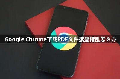 Google Chrome下载PDF文件摞叠错乱怎么办1