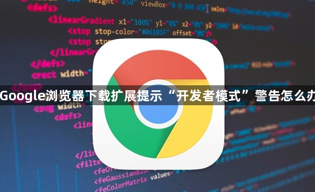 Google浏览器下载扩展提示“开发者模式”警告怎么办1