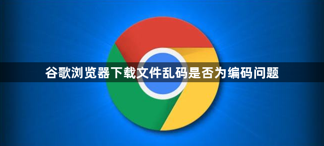 谷歌浏览器下载文件乱码是否为编码问题1