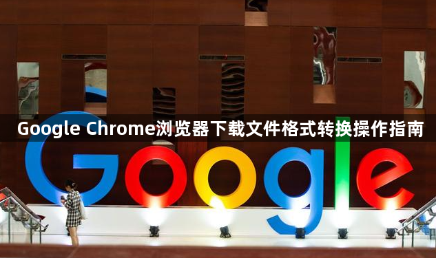 Google Chrome浏览器下载文件格式转换操作指南1