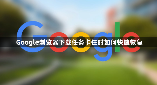 Google浏览器下载任务卡住时如何快速恢复1