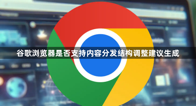 谷歌浏览器是否支持内容分发结构调整建议生成1