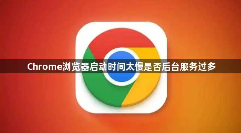 Chrome浏览器启动时间太慢是否后台服务过多1