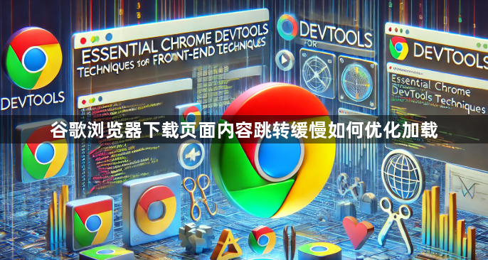 谷歌浏览器下载页面内容跳转缓慢如何优化加载1