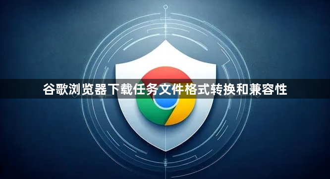 谷歌浏览器下载任务文件格式转换和兼容性1